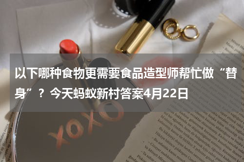 以下哪种食物更需要食品造型师帮忙做“替身”？今天蚂蚁新村答案4月22日