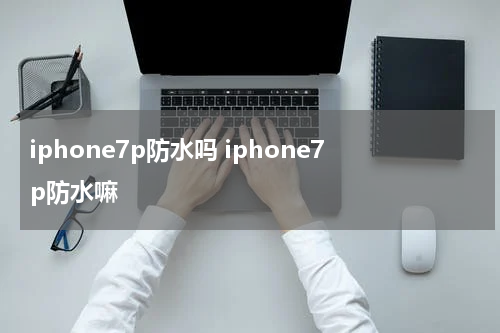 iphone7p防水吗 iphone7p防水嘛