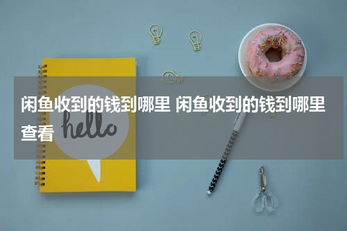 闲鱼收到的钱到哪里 闲鱼收到的钱到哪里查看