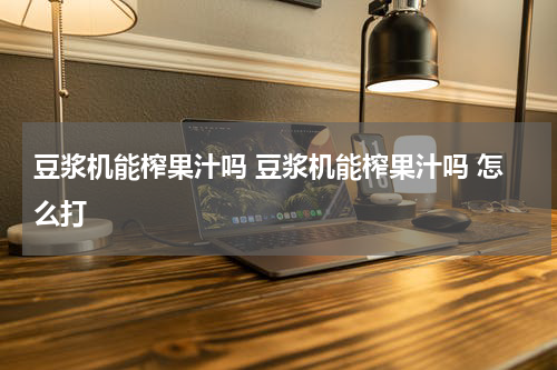 豆浆机能榨果汁吗 豆浆机能榨果汁吗 怎么打