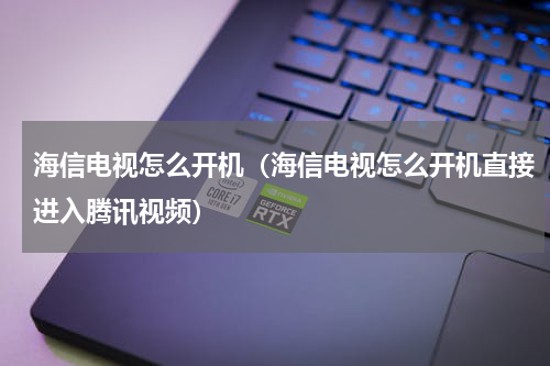 海信电视怎么开机（海信电视怎么开机直接进入腾讯视频）