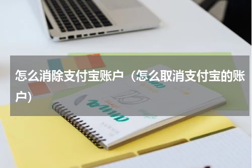 怎么消除支付宝账户（怎么取消支付宝的账户）