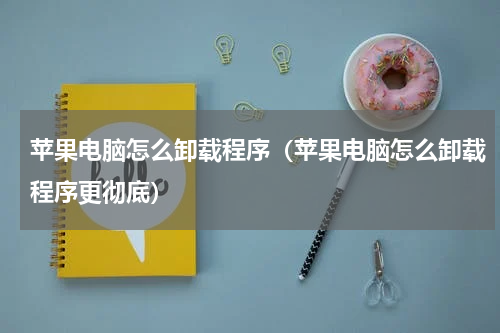 苹果电脑怎么卸载程序（苹果电脑怎么卸载程序更彻底）