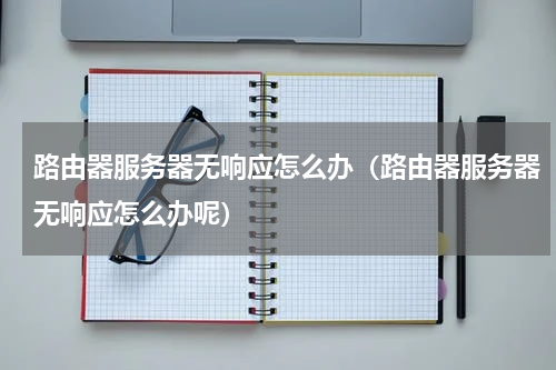 路由器服务器无响应怎么办（路由器服务器无响应怎么办呢）