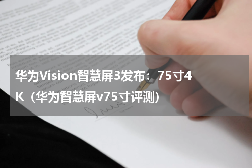 华为Vision智慧屏3发布：75寸4K（华为智慧屏v75寸评测）