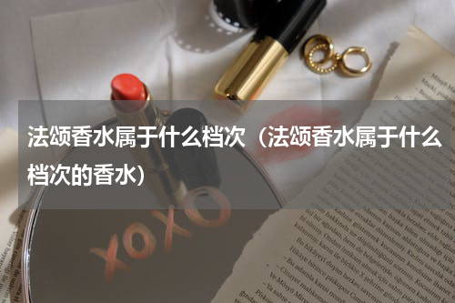 法颂香水属于什么档次（法颂香水属于什么档次的香水）