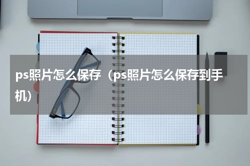 ps照片怎么保存（ps照片怎么保存到手机）