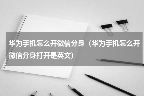 华为手机怎么开微信分身（华为手机怎么开微信分身打开是英文）