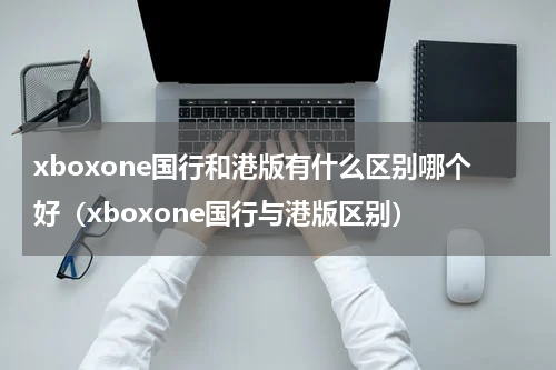 xboxone国行和港版有什么区别哪个好（xboxone国行与港版区别）