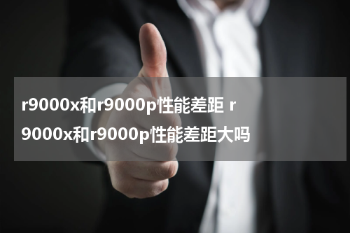 r9000x和r9000p性能差距 r9000x和r9000p性能差距大吗