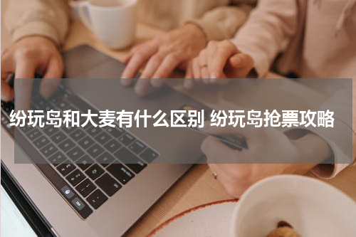 纷玩岛和大麦有什么区别 纷玩岛抢票攻略