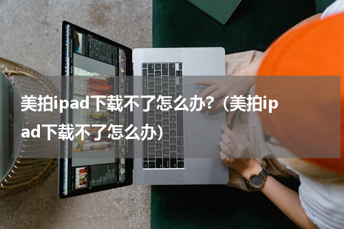 美拍ipad下载不了怎么办?（美拍ipad下载不了怎么办）