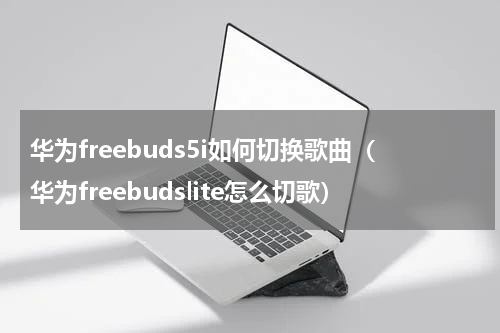 华为freebuds5i如何切换歌曲（华为freebudslite怎么切歌）