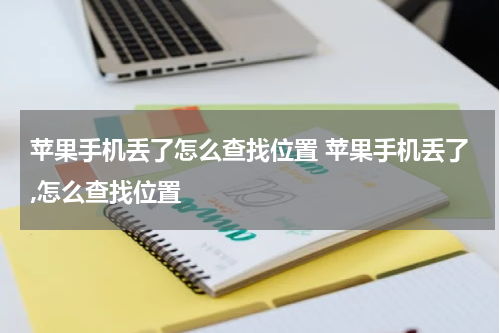 苹果手机丢了怎么查找位置 苹果手机丢了,怎么查找位置