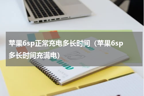苹果6sp正常充电多长时间（苹果6sp多长时间充满电）