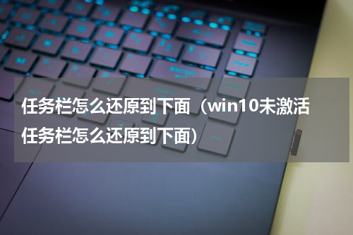 任务栏怎么还原到下面（win10未激活任务栏怎么还原到下面）