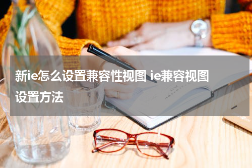 新ie怎么设置兼容性视图 ie兼容视图设置方法