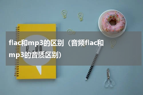flac和mp3的区别（音频flac和mp3的音质区别）