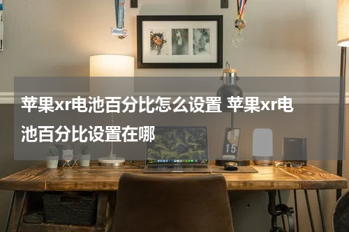 苹果xr电池百分比怎么设置 苹果xr电池百分比设置在哪