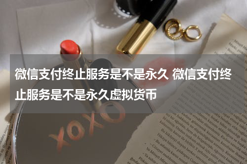 微信支付终止服务是不是永久 微信支付终止服务是不是永久虚拟货币
