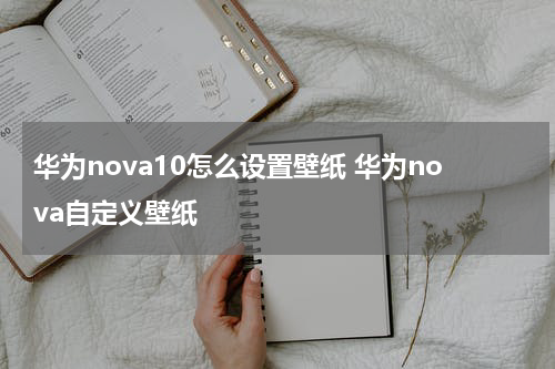 华为nova10怎么设置壁纸 华为nova自定义壁纸