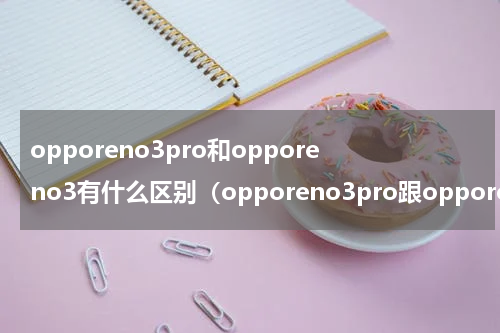 opporeno3pro和opporeno3有什么区别（opporeno3pro跟opporeno3有什么区别）