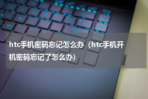 htc手机密码忘记怎么办（htc手机开机密码忘记了怎么办）