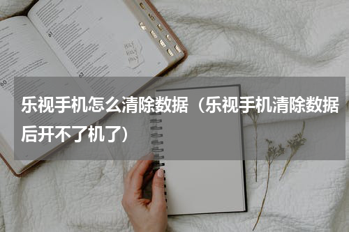 乐视手机怎么清除数据（乐视手机清除数据后开不了机了）