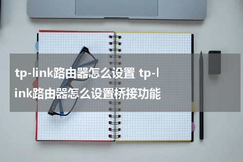 tp-link路由器怎么设置 tp-link路由器怎么设置桥接功能