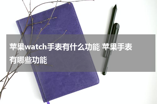 苹果watch手表有什么功能 苹果手表有哪些功能