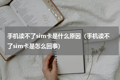 手机读不了sim卡是什么原因（手机读不了sim卡是怎么回事）