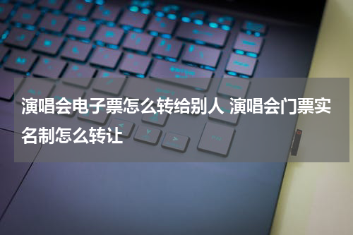 演唱会电子票怎么转给别人 演唱会门票实名制怎么转让