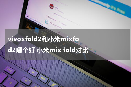 vivoxfold2和小米mixfold2哪个好 小米mix fold对比