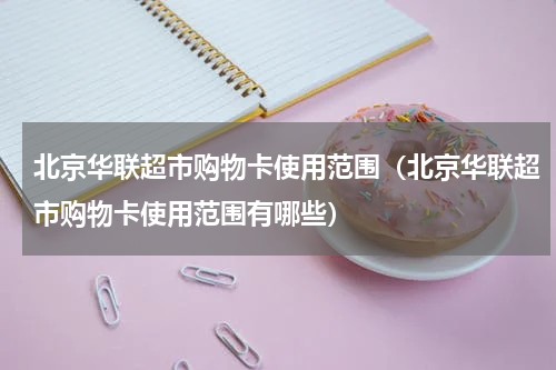 北京华联超市购物卡使用范围（北京华联超市购物卡使用范围有哪些）