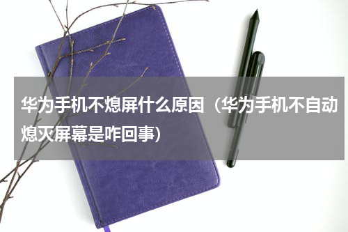 华为手机不熄屏什么原因（华为手机不自动熄灭屏幕是咋回事）