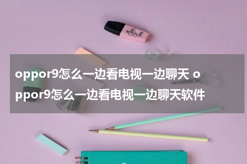 oppor9怎么一边看电视一边聊天 oppor9怎么一边看电视一边聊天软件