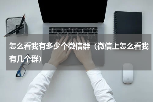 怎么看我有多少个微信群（微信上怎么看我有几个群）