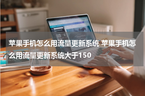 苹果手机怎么用流量更新系统 苹果手机怎么用流量更新系统大于150