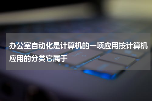 办公室自动化是计算机的一项应用按计算机应用的分类它属于