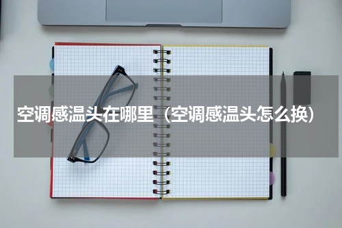 空调感温头在哪里（空调感温头怎么换）