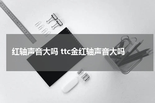 红轴声音大吗 ttc金红轴声音大吗