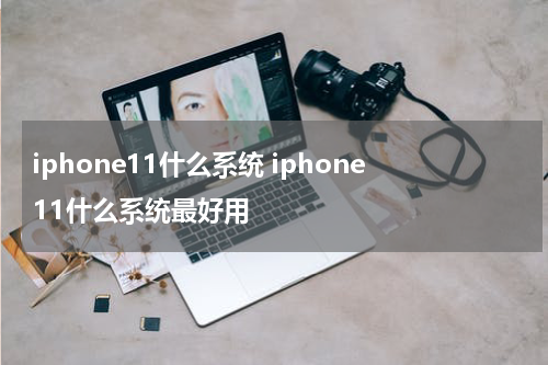 iphone11什么系统 iphone11什么系统最好用