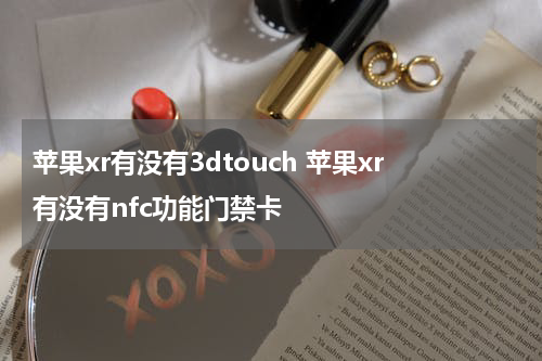 苹果xr有没有3dtouch 苹果xr有没有nfc功能门禁卡