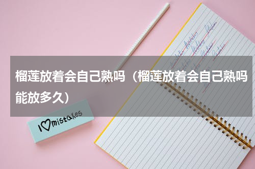 榴莲放着会自己熟吗（榴莲放着会自己熟吗能放多久）
