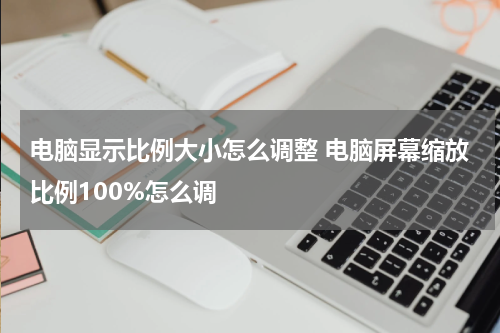 电脑显示比例大小怎么调整 电脑屏幕缩放比例100%怎么调