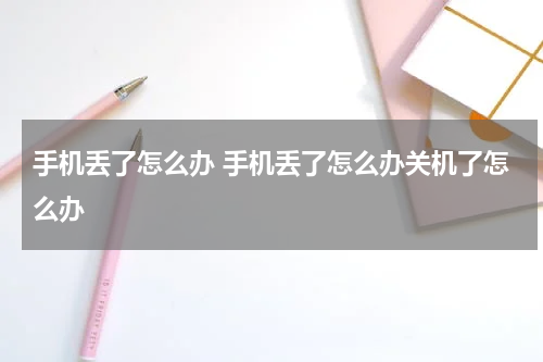 手机丢了怎么办 手机丢了怎么办关机了怎么办