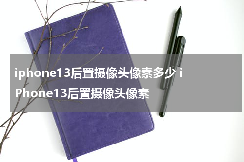 iphone13后置摄像头像素多少 iPhone13后置摄像头像素