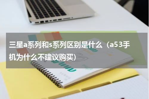 三星a系列和s系列区别是什么（a53手机为什么不建议购买）