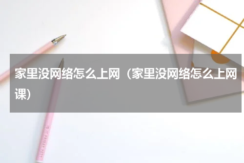 家里没网络怎么上网（家里没网络怎么上网课）