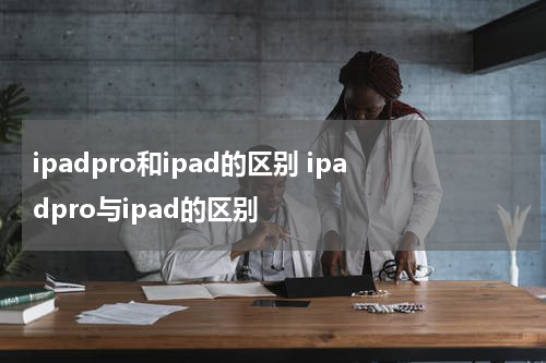 ipadpro和ipad的区别 ipadpro与ipad的区别